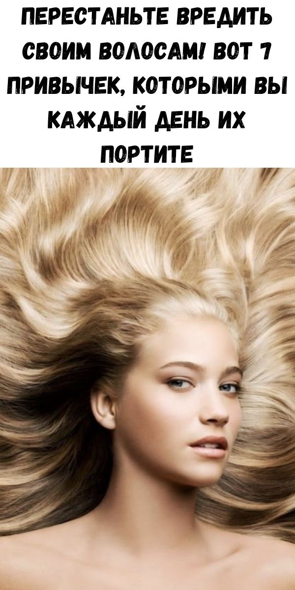 Перестаньте вредить своим волосам! Вот 7 привычек, которыми вы каждый день их портите